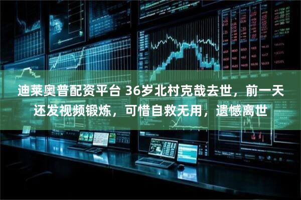 迪莱奥普配资平台 36岁北村克哉去世，前一天还发视频锻炼，可惜自救无用，遗憾离世