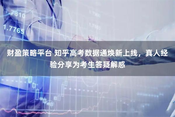 财盈策略平台 知乎高考数据通焕新上线，真人经验分享为考生答疑解惑
