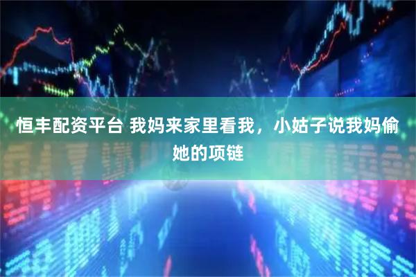 恒丰配资平台 我妈来家里看我，小姑子说我妈偷她的项链