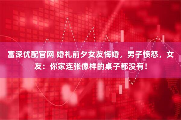 富深优配官网 婚礼前夕女友悔婚，男子愤怒，女友：你家连张像样的桌子都没有！