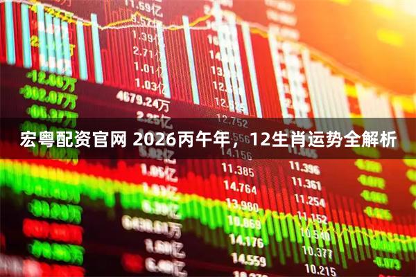 宏粤配资官网 2026丙午年，12生肖运势全解析