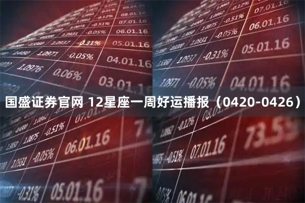 国盛证券官网 12星座一周好运播报（0420-0426）