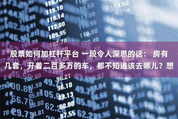 股票如何加杠杆平台 一段令人深思的话： 房有几套，开着二百多万的车，都不知道该去哪儿？想
