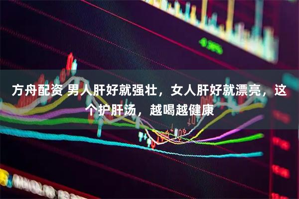 方舟配资 男人肝好就强壮，女人肝好就漂亮，这个护肝汤，越喝越健康