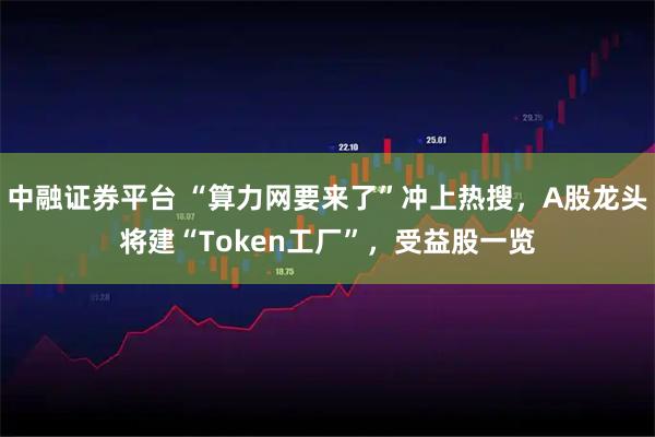 中融证券平台 “算力网要来了”冲上热搜，A股龙头将建“Token工厂”，受益股一览