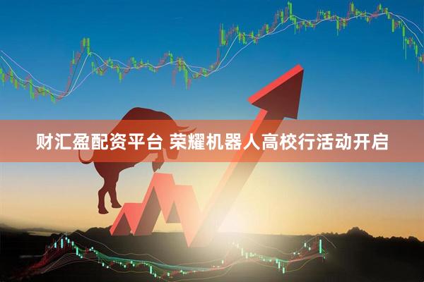 财汇盈配资平台 荣耀机器人高校行活动开启